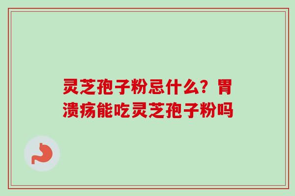 灵芝孢子粉忌什么？胃溃疡能吃灵芝孢子粉吗
