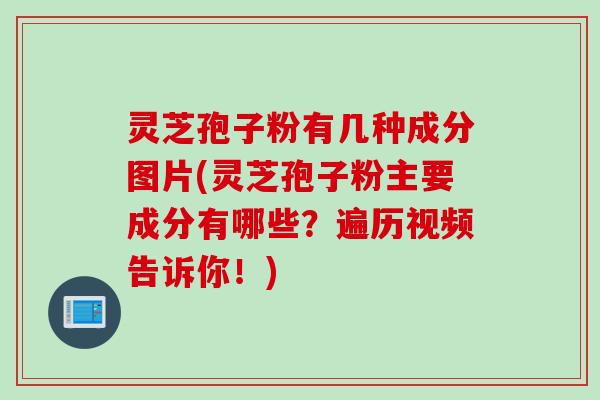 灵芝孢子粉有几种成分图片(灵芝孢子粉主要成分有哪些？遍历视频告诉你！)