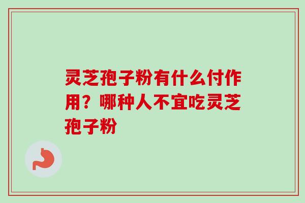 灵芝孢子粉有什么付作用?哪种人不宜吃灵芝孢子粉 灵芝孢子粉有什么付作用?哪种人不宜吃灵芝孢子粉