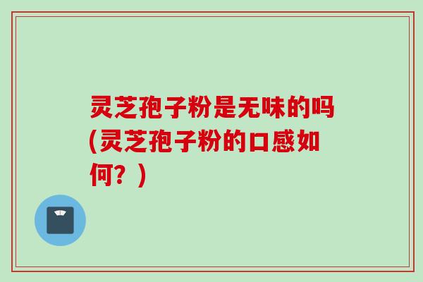 灵芝孢子粉是无味的吗(灵芝孢子粉的口感如何？)