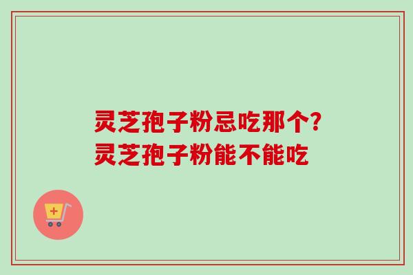 灵芝孢子粉忌吃那个？灵芝孢子粉能不能吃