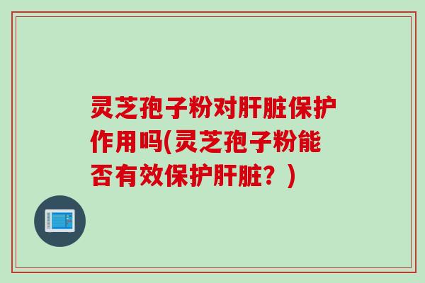 灵芝孢子粉对肝脏保护作用吗(灵芝孢子粉能否有效保护肝脏？)