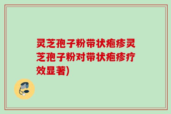 灵芝孢子粉带状疱疹灵芝孢子粉对带状疱疹疗效显著)