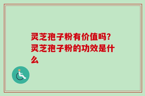 灵芝孢子粉有价值吗？灵芝孢子粉的功效是什么
