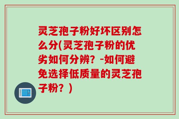 灵芝孢子粉好坏区别怎么分(灵芝孢子粉的优劣如何分辨？-如何避免选择低质量的灵芝孢子粉？)