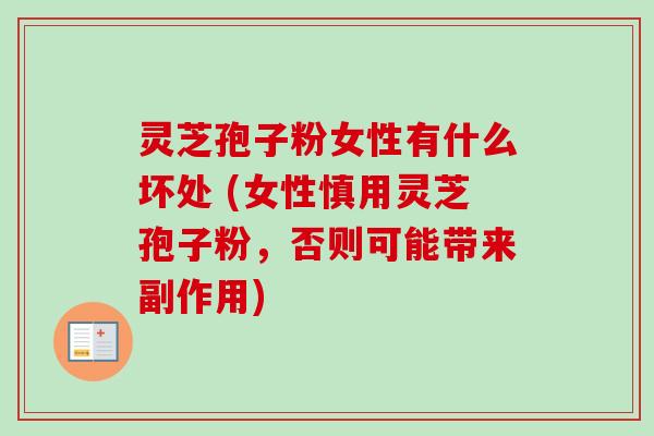 灵芝孢子粉女性有什么坏处 (女性慎用灵芝孢子粉，否则可能带来副作用)