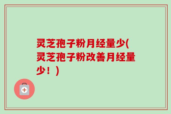 灵芝孢子粉月经量少(灵芝孢子粉改善月经量少！)