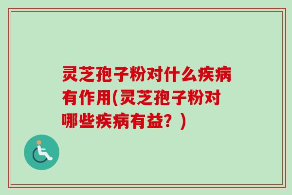 灵芝孢子粉对什么疾病有作用(灵芝孢子粉对哪些疾病有益？)