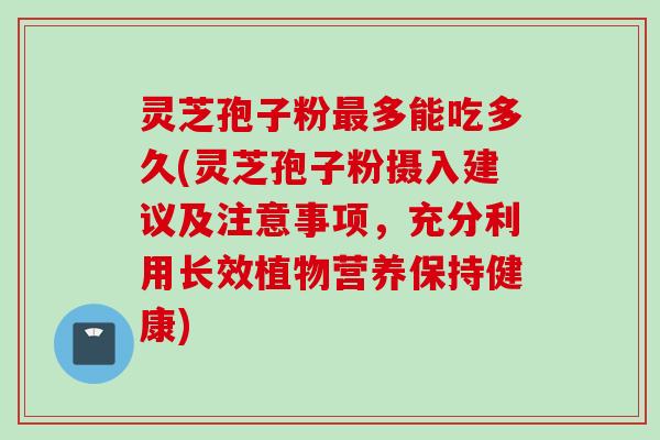 灵芝孢子粉最多能吃多久(灵芝孢子粉摄入建议及注意事项，充分利用长效植物营养保持健康)