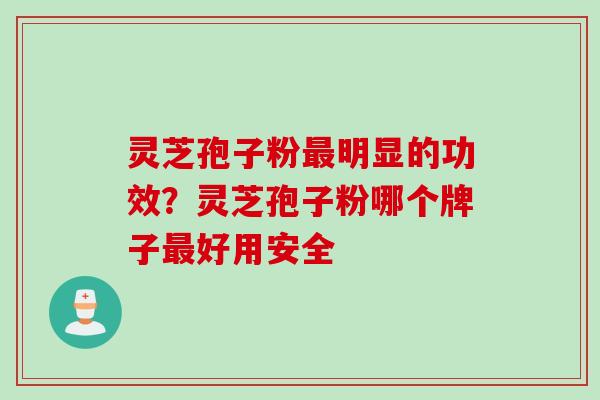 灵芝孢子粉明显的功效?灵芝孢子粉哪个牌子好用安全 灵芝孢子粉明显的功效?灵芝孢子粉哪个牌子好用安全