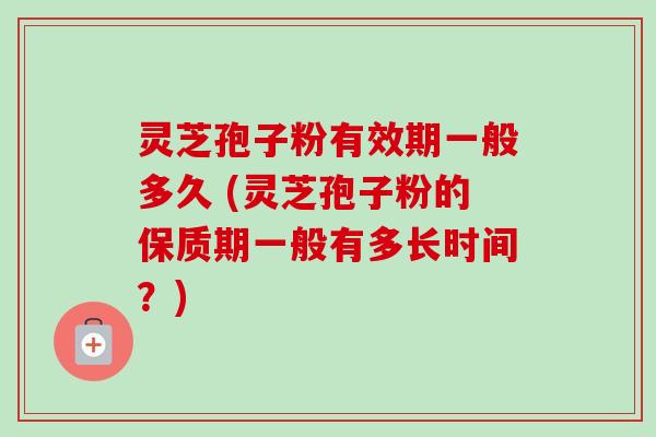 灵芝孢子粉有效期一般多久 (灵芝孢子粉的保质期一般有多长时间？)