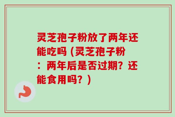 灵芝孢子粉放了两年还能吃吗 (灵芝孢子粉:两年后是否过期?还能食用吗?) 灵芝孢子粉放了两年还能吃吗 (灵芝孢子粉:两年后是否过期?还能食用吗?)