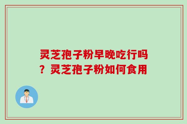 灵芝孢子粉早晚吃行吗？灵芝孢子粉如何食用