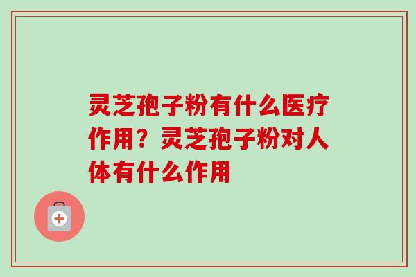 灵芝孢子粉有什么医疗作用？灵芝孢子粉对人体有什么作用