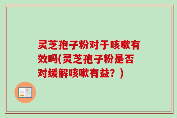 灵芝孢子粉对于咳嗽有效吗(灵芝孢子粉是否对缓解咳嗽有益？)