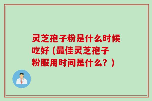 灵芝孢子粉是什么时候吃好 (最佳灵芝孢子粉服用时间是什么？)
