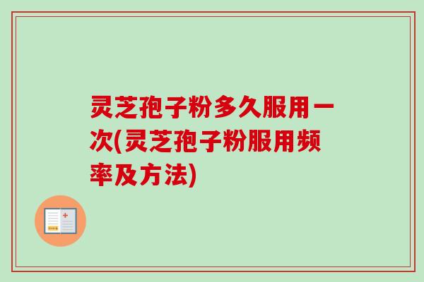 灵芝孢子粉多久服用一次(灵芝孢子粉服用频率及方法)