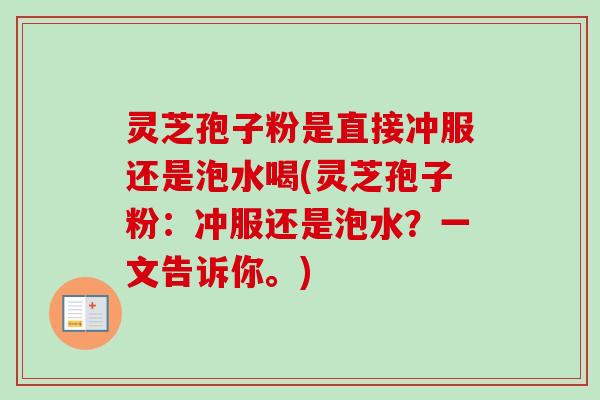灵芝孢子粉是直接冲服还是泡水喝(灵芝孢子粉：冲服还是泡水？一文告诉你。)