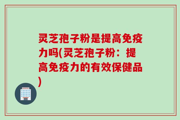 灵芝孢子粉是提高免疫力吗(灵芝孢子粉：提高免疫力的有效保健品)