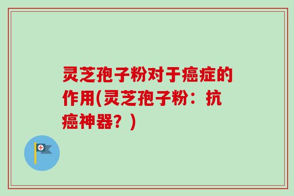 灵芝孢子粉对于癌症的作用(灵芝孢子粉：抗癌神器？)