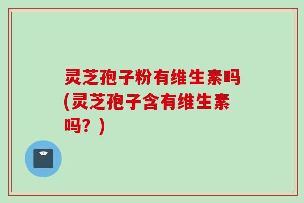 灵芝孢子粉有维生素吗(灵芝孢子含有维生素吗？)