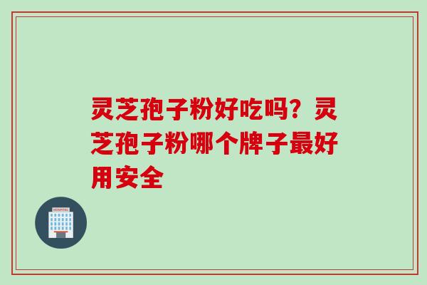 灵芝孢子粉好吃吗？灵芝孢子粉哪个牌子最好用安全