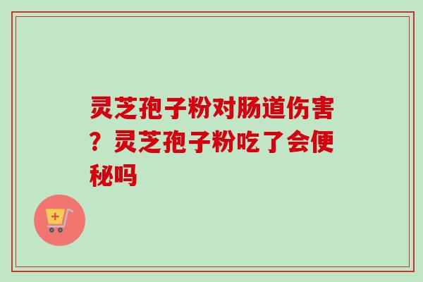 灵芝孢子粉对肠道伤害？灵芝孢子粉吃了会便秘吗