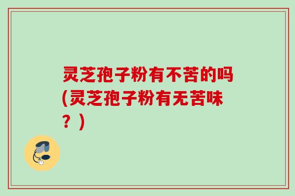 灵芝孢子粉有不苦的吗(灵芝孢子粉有无苦味？)