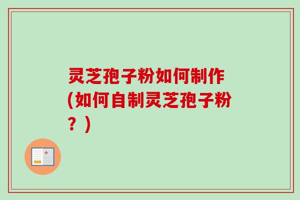 灵芝孢子粉如何制作 (如何自制灵芝孢子粉？)