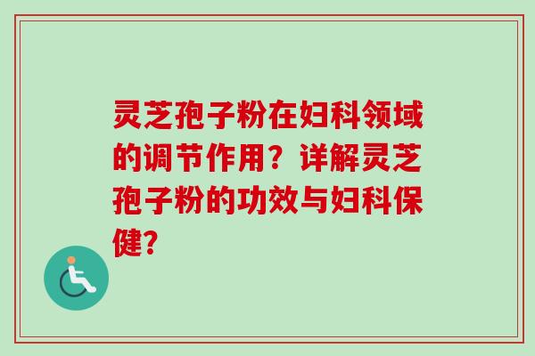 灵芝孢子粉在领域的调节作用？详解灵芝孢子粉的功效与保健？