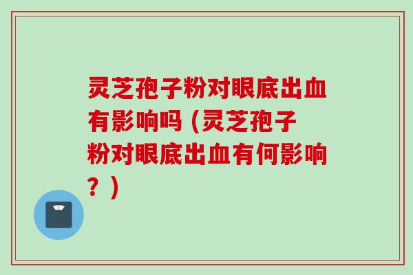 灵芝孢子粉对眼底出血有影响吗 (灵芝孢子粉对眼底出血有何影响？)