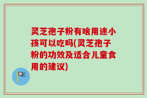 灵芝孢子粉有啥用途小孩可以吃吗(灵芝孢子粉的功效及适合儿童食用的建议) 灵芝孢子粉有啥用途小孩可以吃吗(灵芝孢子粉的功效及适合儿童食用的建议)