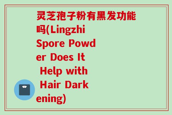 灵芝孢子粉有黑发功能吗(Lingzhi Spore Powder Does It Help with Hair Darkening)