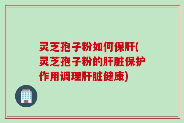 灵芝孢子粉如何保肝(灵芝孢子粉的肝脏保护作用调理肝脏健康)