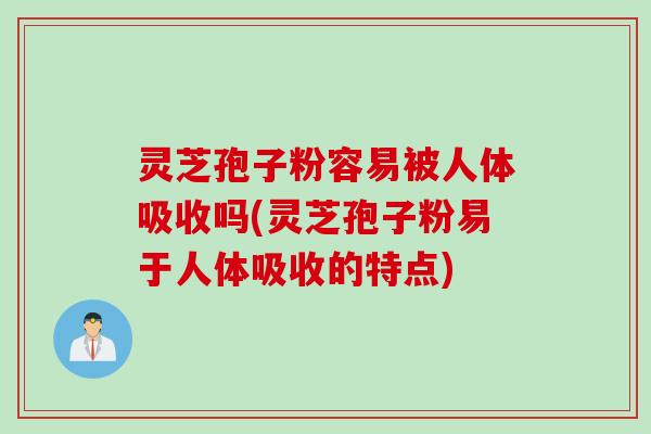 灵芝孢子粉容易被人体吸收吗(灵芝孢子粉易于人体吸收的特点) 灵芝孢子粉容易被人体吸收吗(灵芝孢子粉易于人体吸收的特点)