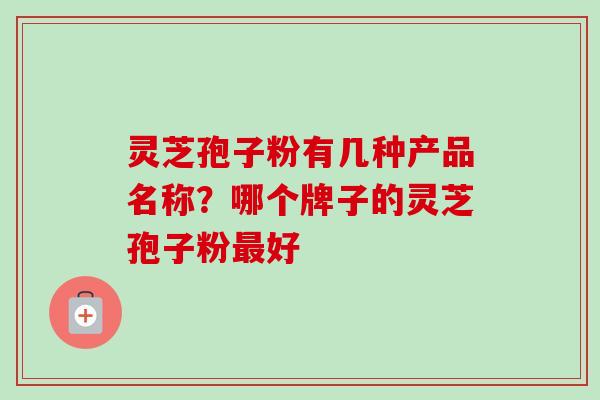灵芝孢子粉有几种产品名称？哪个牌子的灵芝孢子粉最好