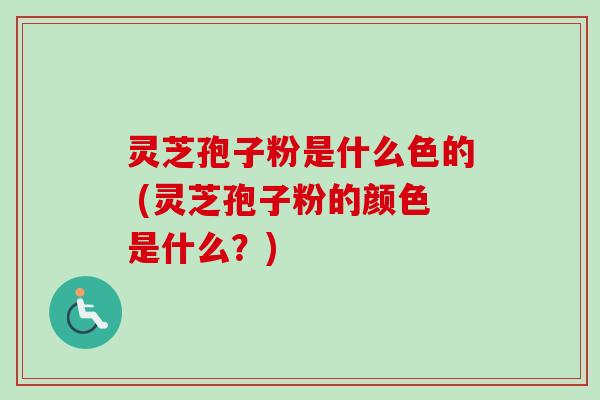 灵芝孢子粉是什么色的 (灵芝孢子粉的颜色是什么？)