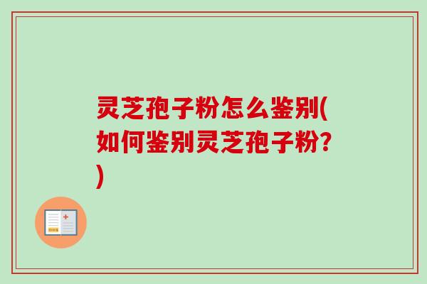 灵芝孢子粉怎么鉴别(如何鉴别灵芝孢子粉?) 灵芝孢子粉怎么鉴别(如何鉴别灵芝孢子粉?)