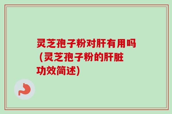 灵芝孢子粉对有用吗 (灵芝孢子粉的功效简述)