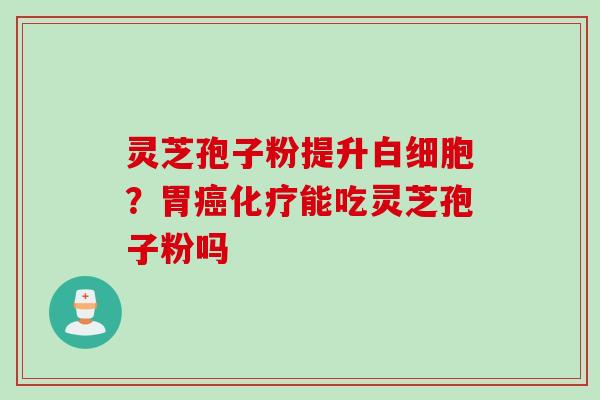灵芝孢子粉提升白细胞？胃癌化疗能吃灵芝孢子粉吗