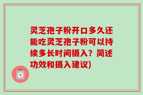 灵芝孢子粉开口多久还能吃灵芝孢子粉可以持续多长时间摄入？简述功效和摄入建议)
