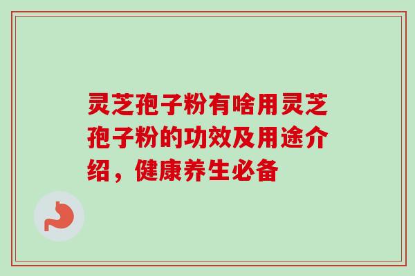 灵芝孢子粉有啥用灵芝孢子粉的功效及用途介绍，健康养生必备