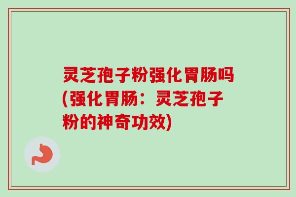 灵芝孢子粉强化吗(强化:灵芝孢子粉的神奇功效) 灵芝孢子粉强化吗(强化:灵芝孢子粉的神奇功效)