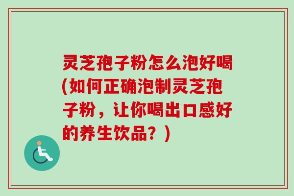 灵芝孢子粉怎么泡好喝(如何正确泡制灵芝孢子粉，让你喝出口感好的养生饮品？)