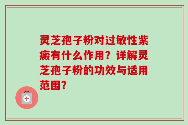 灵芝孢子粉对过敏性紫癜有什么作用？详解灵芝孢子粉的功效与适用范围？