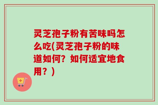 灵芝孢子粉有苦味吗怎么吃(灵芝孢子粉的味道如何？如何适宜地食用？)