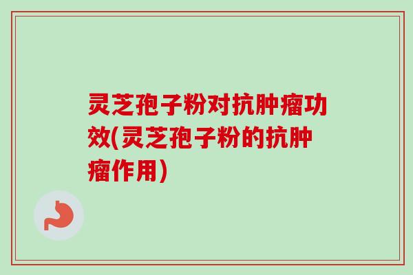 灵芝孢子粉对抗肿瘤功效(灵芝孢子粉的抗肿瘤作用)