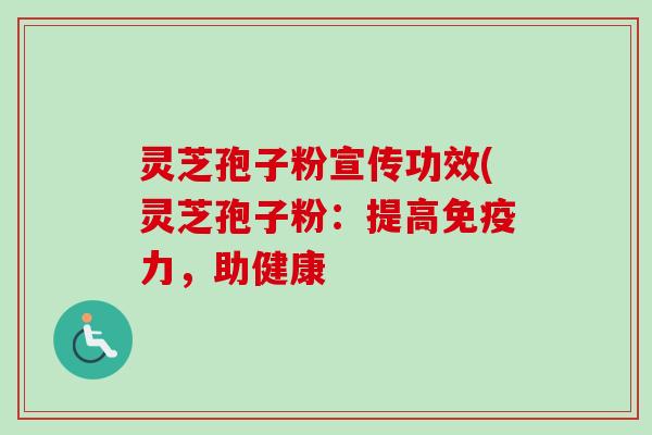 灵芝孢子粉宣传功效(灵芝孢子粉：提高免疫力，助健康