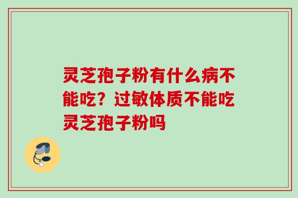 灵芝孢子粉有什么病不能吃？过敏体质不能吃灵芝孢子粉吗