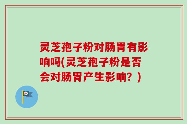 灵芝孢子粉对肠胃有影响吗(灵芝孢子粉是否会对肠胃产生影响？)